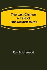 The Last Chance: A Tale of the Golden West