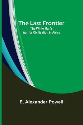 The Last Frontier: The White Man's War for Civilisation in Africa - E Alexander Powell - cover