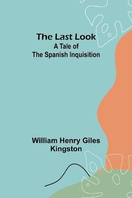 The Last Look: A Tale of the Spanish Inquisition - William Henry Giles Kingston - cover