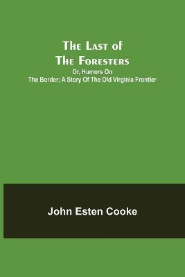 The Last of the Foresters; Or, Humors on the Border; A story of the Old Virginia Frontier - John Esten Cooke - cover