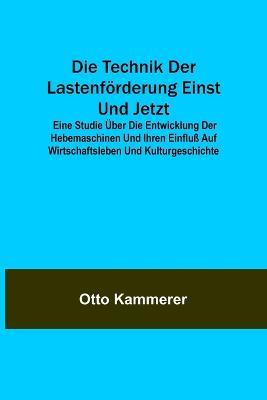 Die Technik der Lastenfoerderung einst und jetzt; Eine Studie uber die Entwicklung der Hebemaschinen und ihren Einfluss auf Wirtschaftsleben und Kulturgeschichte - Otto Kammerer - cover