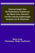 Untersuchungen uber die radioaktiven Substanzen von Marie Curie, ubersetzt und mit Litteratur-Erganzungen versehen von W. Kaufmann