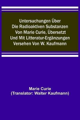 Untersuchungen uber die radioaktiven Substanzen von Marie Curie, ubersetzt und mit Litteratur-Erganzungen versehen von W. Kaufmann - Marie Curie - cover