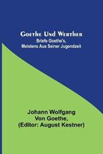 Goethe und Werther: Briefe Goethe's, meistens aus seiner Jugendzeit