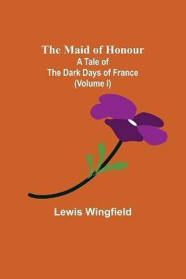 The Maid of Honour: A Tale of the Dark Days of France (Volume I) - Lewis Wingfield - cover