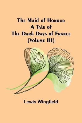 The Maid of Honour: A Tale of the Dark Days of France (Volume III) - Lewis Wingfield - cover