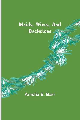 Maids, Wives, and Bachelors - Amelia E Barr - cover