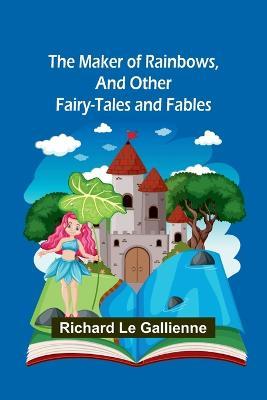 The Maker of Rainbows, and Other Fairy-tales and Fables - Richard Le Gallienne - cover
