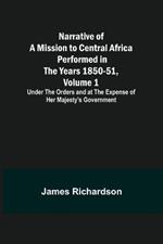 Narrative of a Mission to Central Africa Performed in the Years 1850-51, Volume 1; Under the Orders and at the Expense of Her Majesty's Government