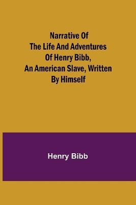 Narrative of the Life and Adventures of Henry Bibb, an American Slave, Written by Himself - Henry Bibb - cover