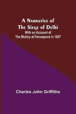A Narrative of the Siege of Delhi; With an Account of the Mutiny at Ferozepore in 1857 - Charles John Griffiths - cover