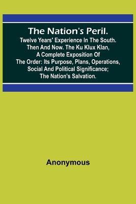 The Nation's Peril.; Twelve Years' Experience in the South. Then and Now. The Ku Klux Klan, a Complete Exposition of the Order: Its Purpose, Plans, Operations, Social and Political Significance; The Nation's Salvation. - Anonymous - cover