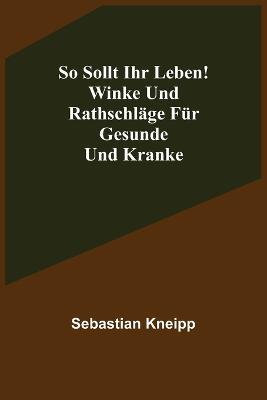 So sollt ihr leben! Winke und Rathschläge für Gesunde und Kranke - Sebastian Kneipp - cover