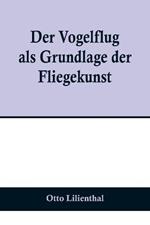 Der Vogelflug als Grundlage der Fliegekunst; Ein Beitrag zur Systematik der Flugtechnik