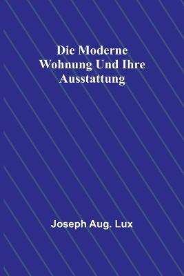 Die moderne Wohnung und ihre Ausstattung - Joseph Aug Lux - cover