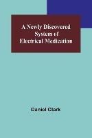 A Newly Discovered System of Electrical Medication - Daniel Clark - cover