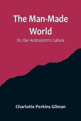 The Man-Made World; Or, Our Androcentric Culture - Charlotte Perkins Gilman - cover