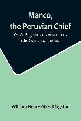 Manco, the Peruvian Chief; Or, An Englishman's Adventures in the Country of the Incas - William Henry Giles Kingston - cover