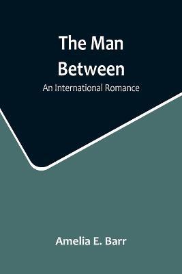The Man Between: An International Romance - Amelia E Barr - cover