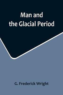 Man and the Glacial Period - G Frederick Wright - cover