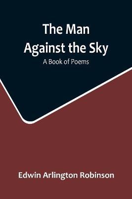 The Man Against the Sky: A Book of Poems - Edwin Arlington Robinson - cover