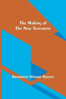 The Making of the New Testament - Benjamin Wisner Bacon - cover