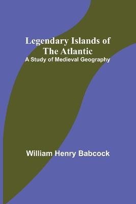 Legendary Islands of the Atlantic: A Study of Medieval Geography - William Henry Babcock - cover