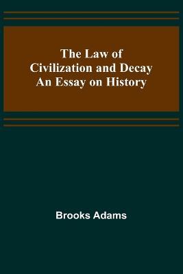 The Law of Civilization and Decay: An Essay on History - Brooks Adams - cover