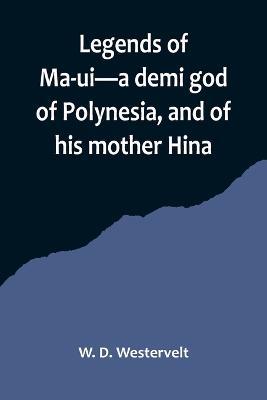 Legends of Ma-ui-a demi god of Polynesia, and of his mother Hina - W D Westervelt - cover