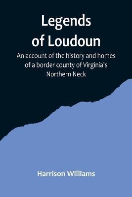 Legends of Loudoun;An account of the history and homes of a border county of Virginia's Northern Neck - Harrison Williams - cover