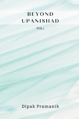 Beyond Upanishad Volume 1 - Dipak Pramanik - cover