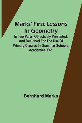 Marks' first lessons in geometry; In two parts. Objectively presented, and designed for the use of primary classes in grammar schools, academies, etc. - Bernhard Marks - cover