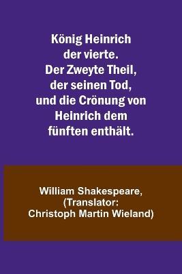 Koenig Heinrich der vierte. Der Zweyte Theil, der seinen Tod, und die Croenung von Heinrich dem funften enthalt. - William Shakespeare - cover