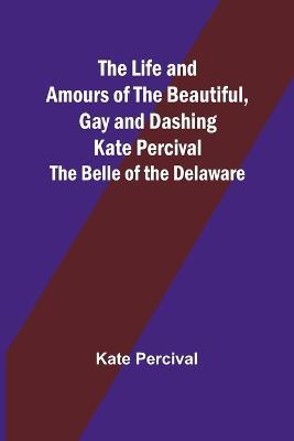 The Life and Amours of the Beautiful, Gay and Dashing Kate Percival: The Belle of the Delaware - Kate Percival - cover