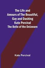 The Life and Amours of the Beautiful, Gay and Dashing Kate Percival: The Belle of the Delaware