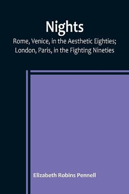 Nights: Rome, Venice, in the Aesthetic Eighties; London, Paris, in the Fighting Nineties - Elizabeth Robins Pennell - cover