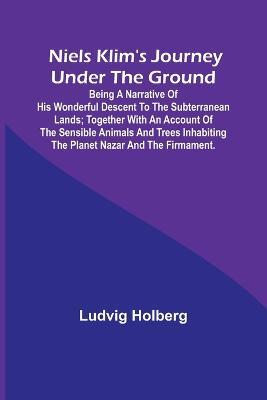 Niels Klim's journey under the ground; being a narrative of his wonderful descent to the subterranean lands; together with an account of the sensible animals and trees inhabiting the planet Nazar and the firmament. - Ludvig Holberg - cover