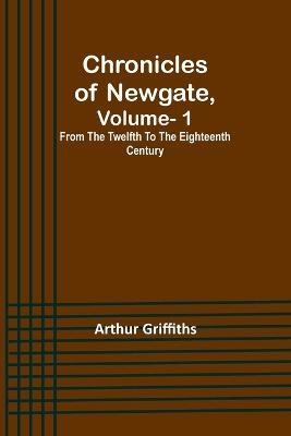 Chronicles of Newgate, Vol. 1; From the twelfth to the eighteenth century - Arthur Griffiths - cover