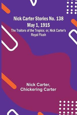 Nick Carter Stories No. 138 May 1, 1915; The Traitors of the Tropics; or, Nick Carter's Royal Flush - Nick Carter,Chickering Carter - cover