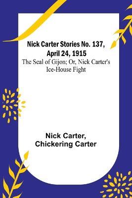 Nick Carter Stories No. 137, April 24, 1915: The Seal of Gijon; Or, Nick Carter's Ice-House Fight - Nick Carter,Chickering Carter - cover