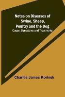 Notes on Diseases of Swine, Sheep, Poultry and the Dog; Cause, Symptoms and Treatments - Charles James Korinek - cover