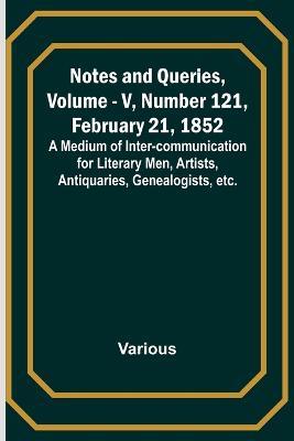 Notes and Queries, Vol. V, Number 121, February 21, 1852; A Medium of Inter-communication for Literary Men, Artists, Antiquaries, Genealogists, etc. - Various - cover