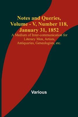 Notes and Queries, Vol. V, Number 118, January 31, 1852; A Medium of Inter-communication for Literary Men, Artists, Antiquaries, Genealogists, etc. - Various - cover