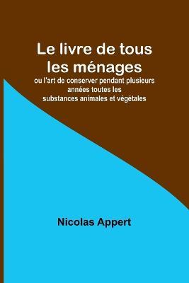 Le livre de tous les menages; ou l'art de conserver pendant plusieurs annees toutes les substances animales et vegetales - Nicolas Appert - cover