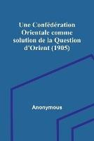 Une Confederation Orientale comme solution de la Question d'Orient (1905) - Anonymous - cover