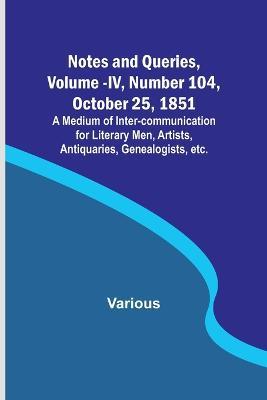 Notes and Queries, Vol. IV, Number 104, October 25, 1851; A Medium of Inter-communication for Literary Men, Artists, Antiquaries, Genealogists, etc. - Various - cover