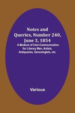 Notes and Queries, Number 240, June 3, 1854; A Medium of Inter-communication for Literary Men, Artists, Antiquaries, Geneologists, etc.