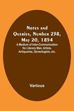 Notes and Queries, Number 238, May 20, 1854; A Medium of Inter-communication for Literary Men, Artists, Antiquaries, Geneologists, etc.