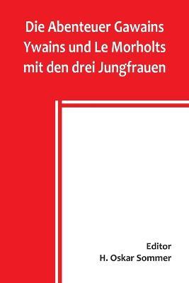 Die Abenteuer Gawains Ywains und Le Morholts mit den drei Jungfrauen; aus der Trilogie (Demanda) des pseudo-Robert de Borron - cover