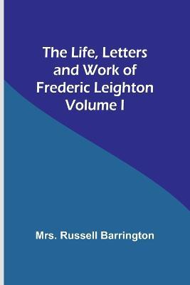 The Life, Letters and Work of Frederic Leighton. Volume I - Russell Barrington - cover